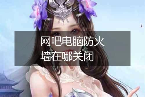 网吧电脑防火墙在哪关闭