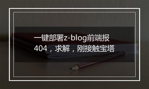 一键部署z-blog前端报404,求解,刚接触宝塔
