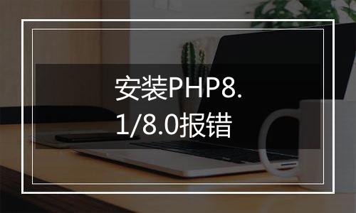 安装PHP8.1/8.0报错