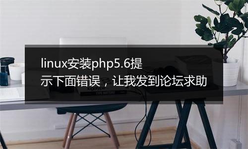 linux安装php5.6提示下面错误,让我发到论坛求助