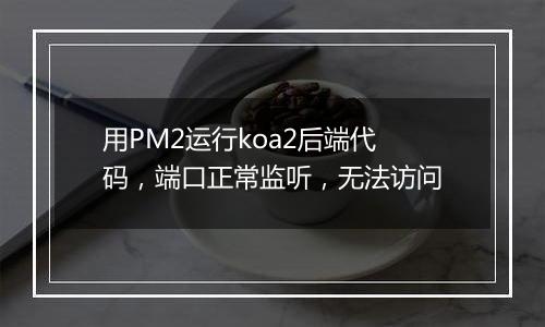 用PM2运行koa2后端代码,端口正常监听,无法访问