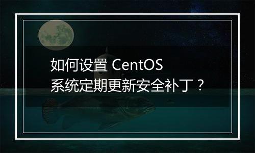 如何设置 CentOS 系统定期更新安全补丁？