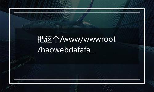 把这个/www/wwwroot/haowebdafafa/root/xindetihui/文件