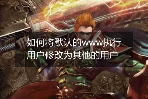 如何将默认的www执行用户修改为其他的用户