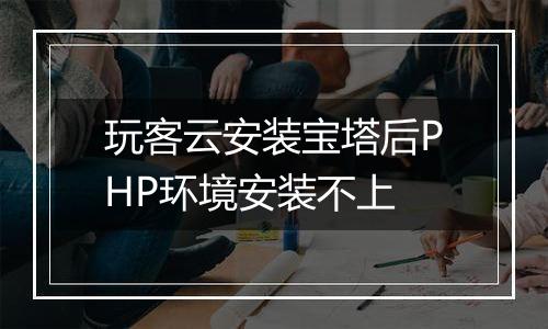 玩客云安装宝塔后PHP环境安装不上