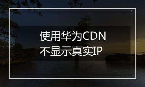 使用华为CDN不显示真实IP