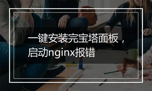 一键安装完宝塔面板，启动nginx报错