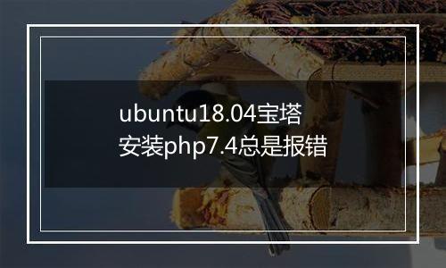 ubuntu18.04宝塔安装php7.4总是报错