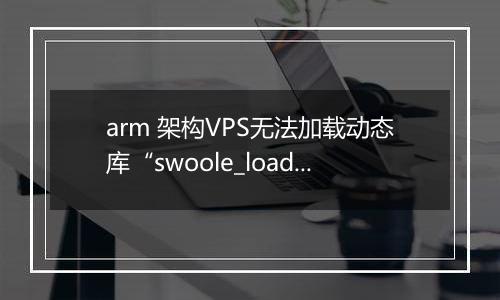 arm 架构VPS无法加载动态库“swoole_loader74.so