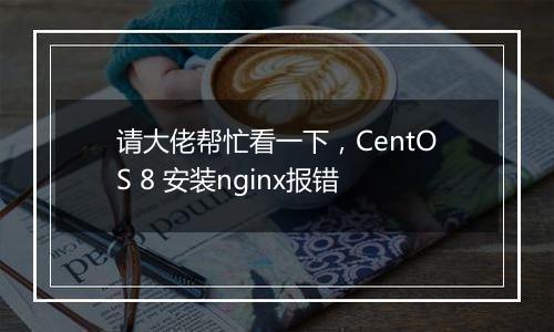 请大佬帮忙看一下，CentOS 8 安装nginx报错