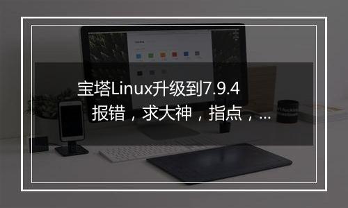 宝塔Linux升级到7.9.4 报错,求大神,指点,谢谢
