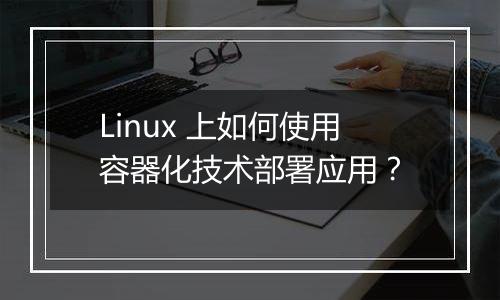Linux 上如何使用容器化技术部署应用？