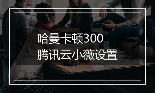 哈曼卡顿300腾讯云小薇设置