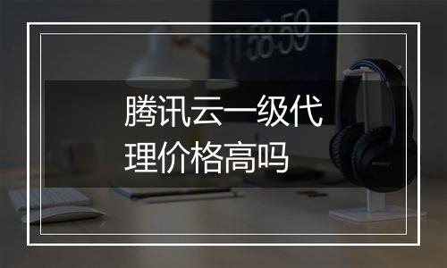 腾讯云一级代理价格高吗