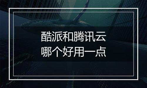 酷派和腾讯云哪个好用一点