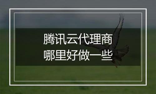 腾讯云代理商哪里好做一些