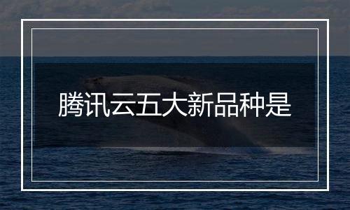 腾讯云五大新品种是