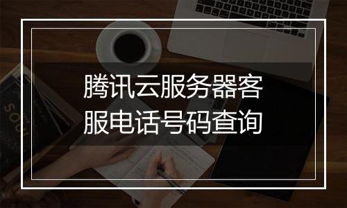 腾讯云服务器客服电话号码查询