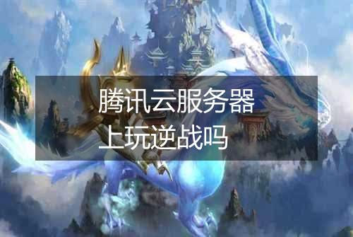 腾讯云服务器上玩逆战吗