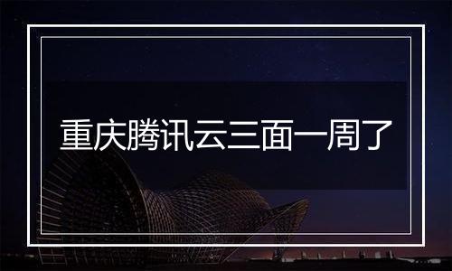 重庆腾讯云三面一周了