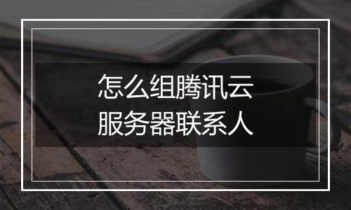 怎么组腾讯云服务器联系人