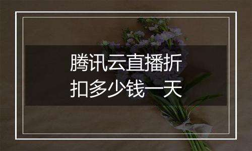 腾讯云直播折扣多少钱一天