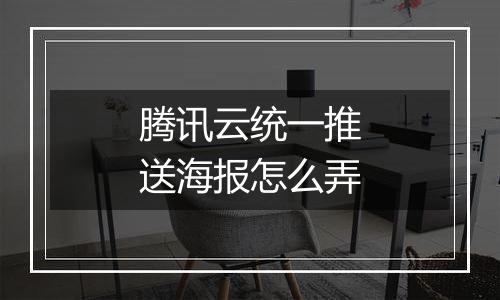 腾讯云统一推送海报怎么弄