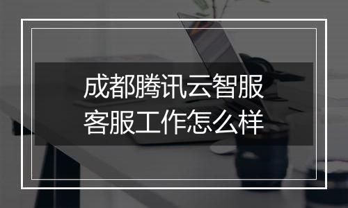 成都腾讯云智服客服工作怎么样