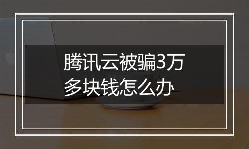 腾讯云被骗3万多块钱怎么办