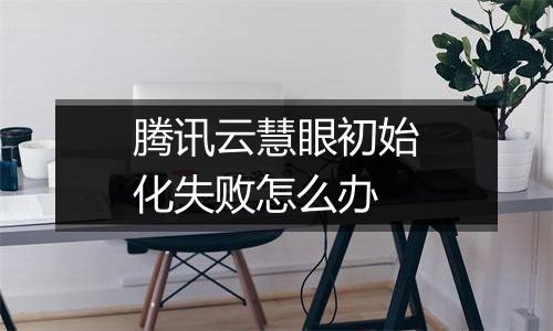 腾讯云慧眼初始化失败怎么办