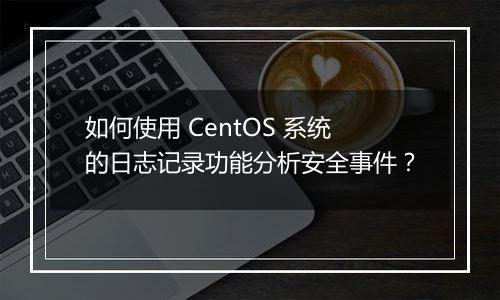 如何使用 CentOS 系统的日志记录功能分析安全事件?