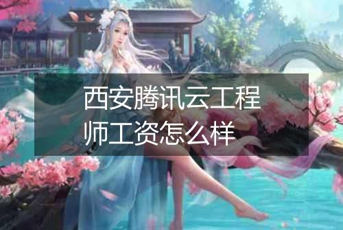 西安腾讯云工程师工资怎么样