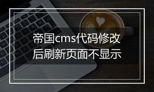 帝国cms代码修改后刷新页面不显示