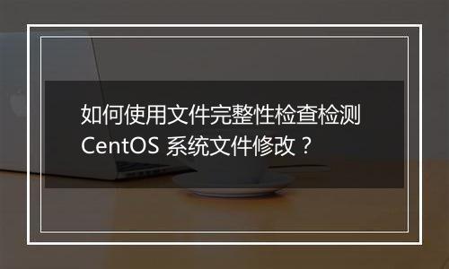 如何使用文件完整性检查检测 CentOS 系统文件修改?