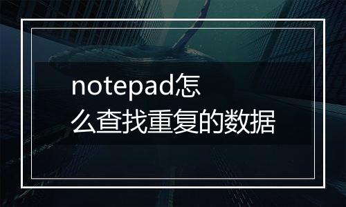 notepad怎么查找重复的数据