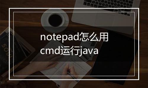 notepad怎么用cmd运行java