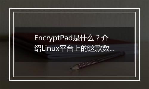 EncryptPad是什么？介绍Linux平台上的这款数据加密工具。