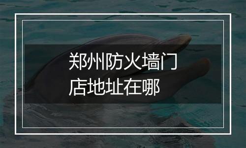 郑州防火墙门店地址在哪