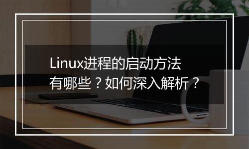 Linux进程的启动方法有哪些?如何深入解析?