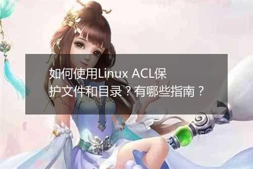 如何使用Linux ACL保护文件和目录？有哪些指南？