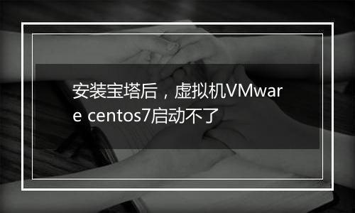 安装宝塔后,虚拟机VMware centos7启动不了