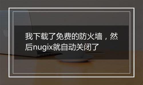 我下载了免费的防火墙,然后nugix就自动关闭了