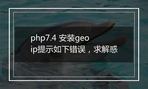 php7.4 安装geoip提示如下错误,求解惑
