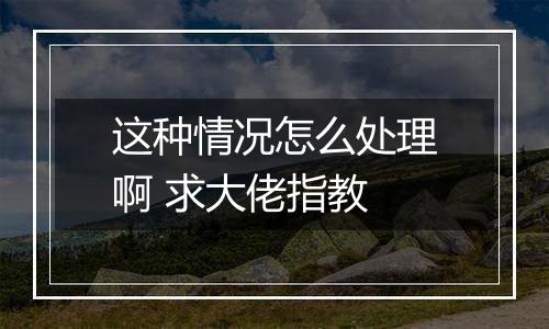 这种情况怎么处理啊 求大佬指教