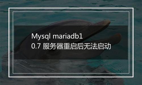 Mysql mariadb10.7 服务器重启后无法启动