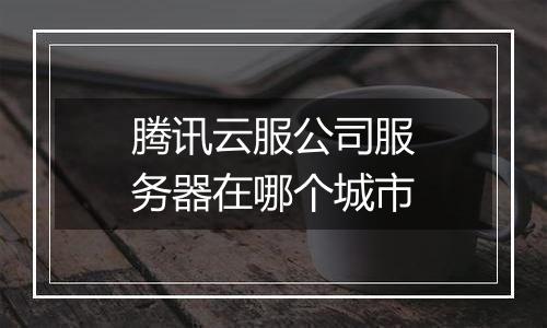 腾讯云服公司服务器在哪个城市