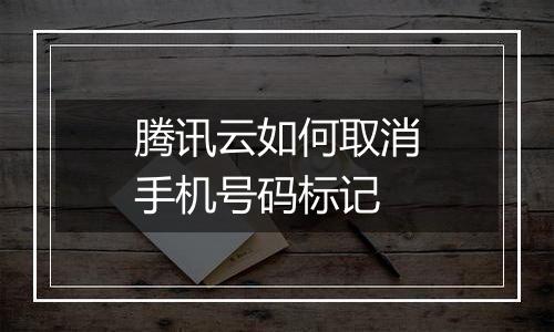 腾讯云如何取消手机号码标记