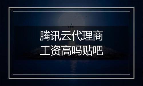 腾讯云代理商工资高吗贴吧