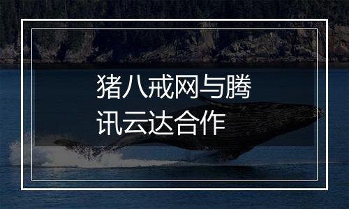 猪八戒网与腾讯云达合作