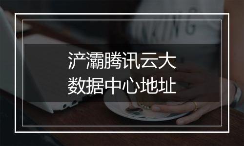 浐灞腾讯云大数据中心地址